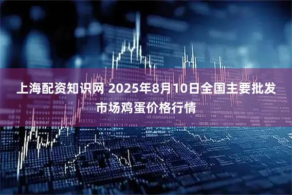 上海配资知识网 2025年8月10日全国主要批发市场鸡蛋价格行情