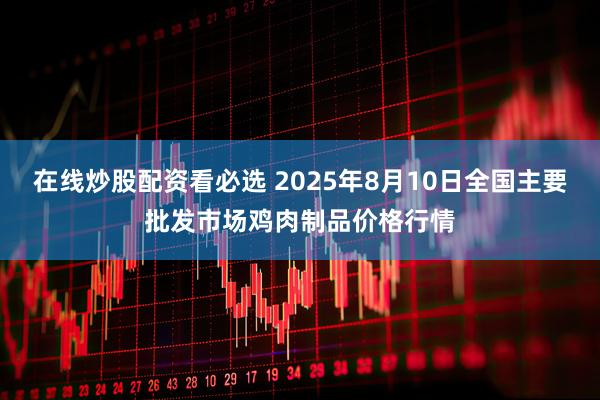 在线炒股配资看必选 2025年8月10日全国主要批发市场鸡肉制品价格行情