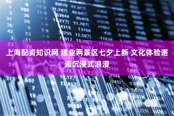 上海配资知识网 建业两景区七夕上新 文化体验邂逅沉浸式浪漫