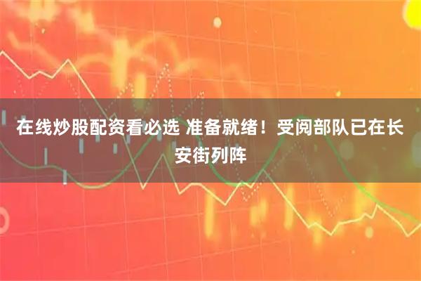 在线炒股配资看必选 准备就绪！受阅部队已在长安街列阵