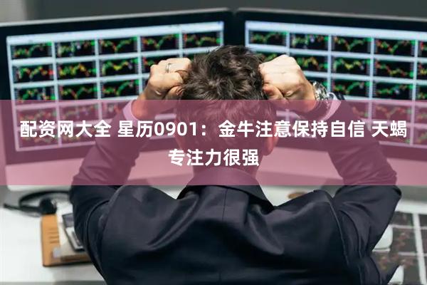 配资网大全 星历0901:金牛注意保持自信 天蝎专注力很强