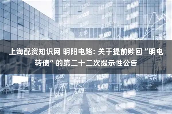 上海配资知识网 明阳电路: 关于提前赎回“明电转债”的第二十二次提示性公告