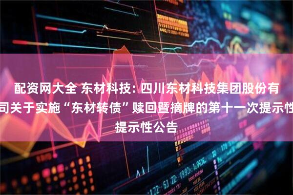 配资网大全 东材科技: 四川东材科技集团股份有限公司关于实施“东材转债”赎回暨摘牌的第十一次提示性公告