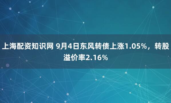 上海配资知识网 9月4日东风转债上涨1.05%，转股溢价率2.16%