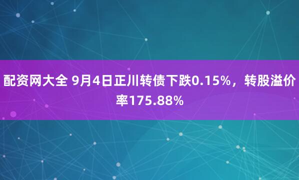 配资网大全 9月4日正川转债下跌0.15%，转股溢价率175.88%