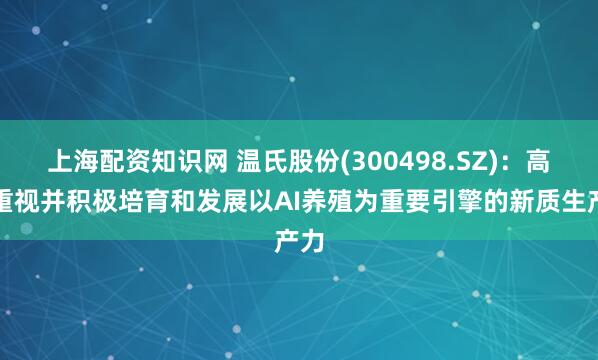上海配资知识网 温氏股份(300498.SZ)：高度重视并积极培育和发展以AI养殖为重要引擎的新质生产力