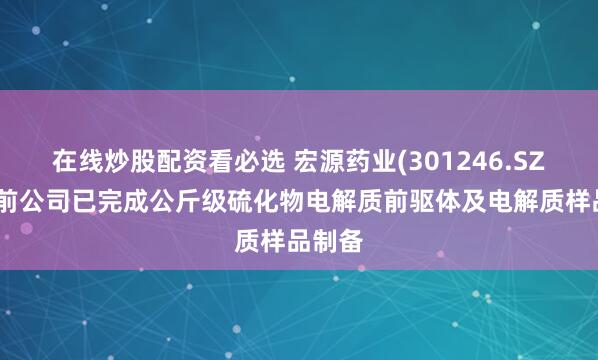 在线炒股配资看必选 宏源药业(301246.SZ)：目前公司已完成公斤级硫化物电解质前驱体及电解质样品制备