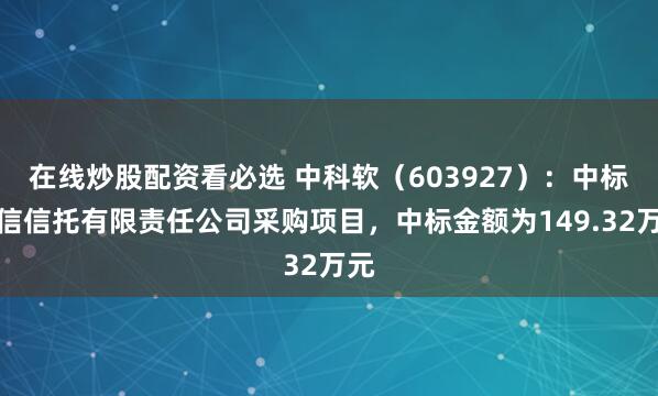 在线炒股配资看必选 中科软（603927）：中标中信信托有限责任公司采购项目，中标金额为149.32万元