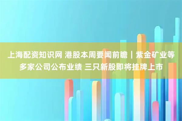 上海配资知识网 港股本周要闻前瞻|紫金矿业等多家公司公布业绩 三只新股即将挂牌上市
