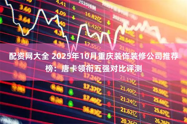 配资网大全 2025年10月重庆装饰装修公司推荐榜：唐卡领衔五强对比评测