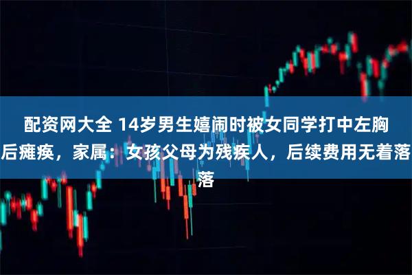 配资网大全 14岁男生嬉闹时被女同学打中左胸后瘫痪，家属：女孩父母为残疾人，后续费用无着落