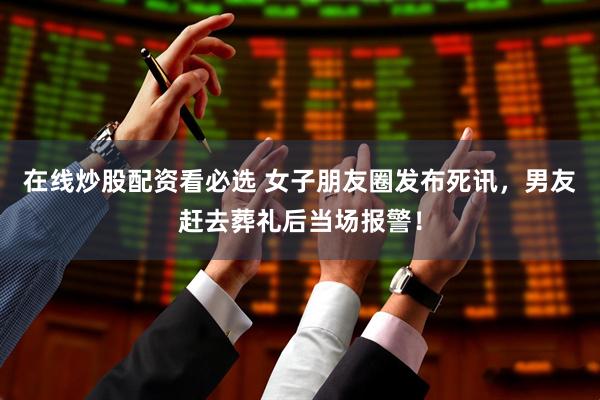 在线炒股配资看必选 女子朋友圈发布死讯，男友赶去葬礼后当场报警！