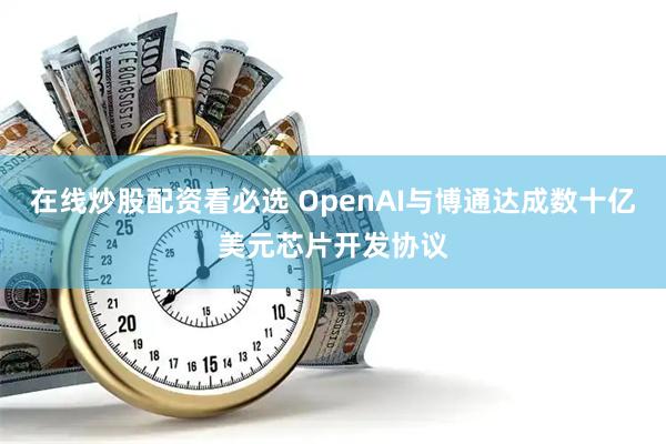 在线炒股配资看必选 OpenAI与博通达成数十亿美元芯片开发协议