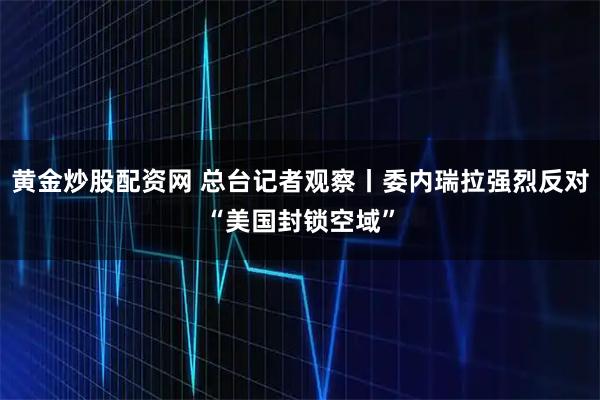 黄金炒股配资网 总台记者观察丨委内瑞拉强烈反对“美国封锁空域”