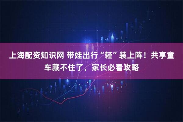 上海配资知识网 带娃出行“轻”装上阵!共享童车藏不住了,家长必看攻略
