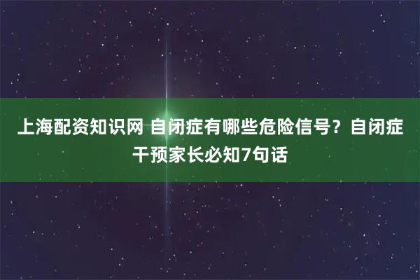 上海配资知识网 自闭症有哪些危险信号？自闭症干预家长必知7句话