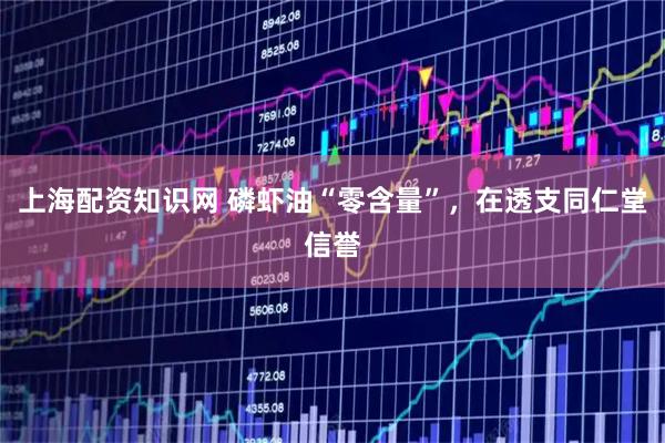 上海配资知识网 磷虾油“零含量”，在透支同仁堂信誉