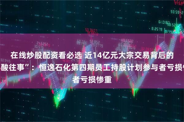 在线炒股配资看必选 近14亿元大宗交易背后的“心酸往事”：恒逸石化第四期员工持股计划参与者亏损惨重