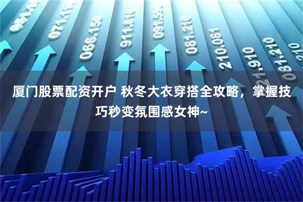 厦门股票配资开户 秋冬大衣穿搭全攻略，掌握技巧秒变氛围感女神~