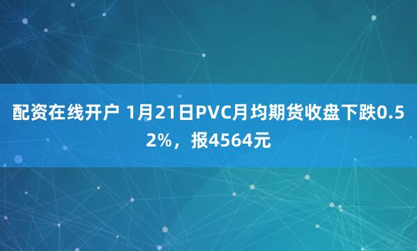 配资在线开户 1月21日PVC月均期货收盘下跌0.52%，报4564元