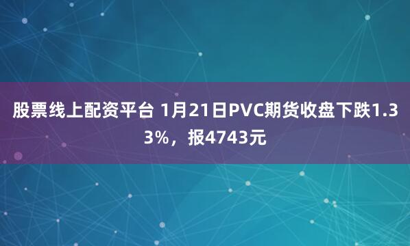 股票线上配资平台 1月21日PVC期货收盘下跌1.33%，报4743元