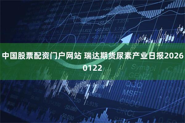 中国股票配资门户网站 瑞达期货尿素产业日报20260122
