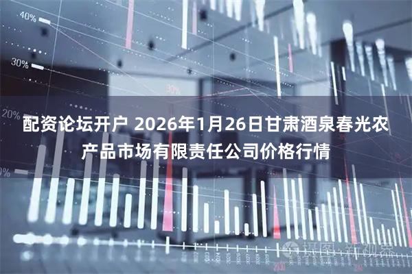 配资论坛开户 2026年1月26日甘肃酒泉春光农产品市场有限责任公司价格行情