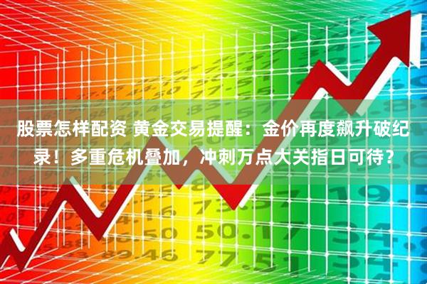 股票怎样配资 黄金交易提醒：金价再度飙升破纪录！多重危机叠加，冲刺万点大关指日可待？