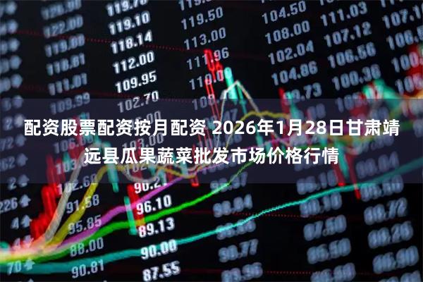 配资股票配资按月配资 2026年1月28日甘肃靖远县瓜果蔬菜批发市场价格行情