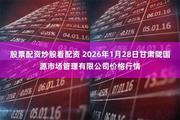 股票配资炒股看配资 2026年1月28日甘肃陇国源市场管理有限公司价格行情