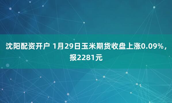 沈阳配资开户 1月29日玉米期货收盘上涨0.09%,报2281元