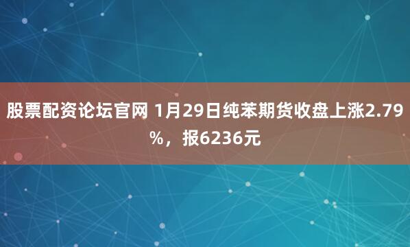 股票配资论坛官网 1月29日纯苯期货收盘上涨2.79%，报6236元