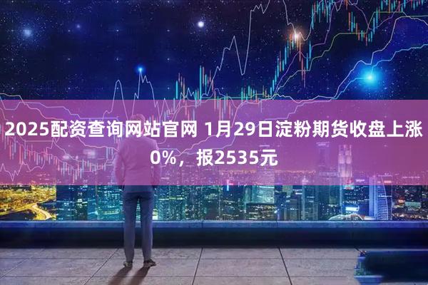 2025配资查询网站官网 1月29日淀粉期货收盘上涨0%，报2535元