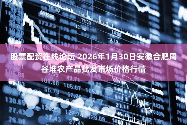 股票配资在线论坛 2026年1月30日安徽合肥周谷堆农产品批发市场价格行情