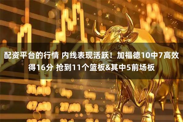 配资平台的行情 内线表现活跃！加福德10中7高效得16分 抢到11个篮板&其中5前场板