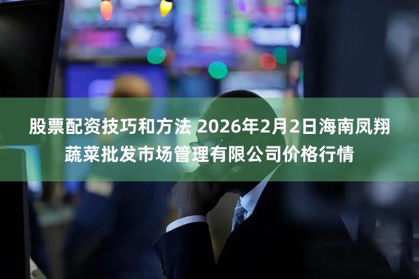 股票配资技巧和方法 2026年2月2日海南凤翔蔬菜批发市场管理有限公司价格行情