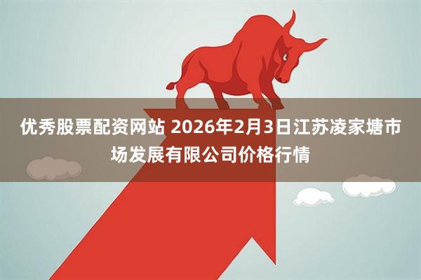 优秀股票配资网站 2026年2月3日江苏凌家塘市场发展有限公司价格行情