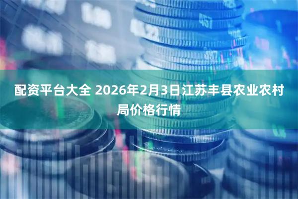 配资平台大全 2026年2月3日江苏丰县农业农村局价格行情