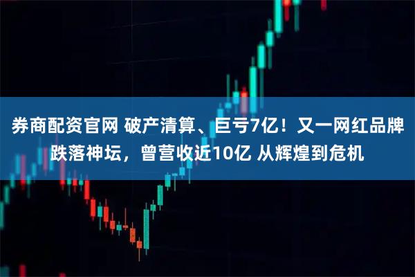 券商配资官网 破产清算、巨亏7亿！又一网红品牌跌落神坛，曾营收近10亿 从辉煌到危机