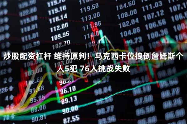 炒股配资杠杆 维持原判！马克西卡位拽倒詹姆斯个人5犯 76人挑战失败