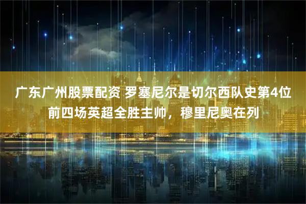 广东广州股票配资 罗塞尼尔是切尔西队史第4位前四场英超全胜主帅，穆里尼奥在列