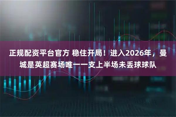 正规配资平台官方 稳住开局！进入2026年，曼城是英超赛场唯一一支上半场未丢球球队