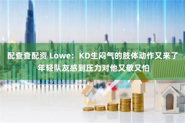 配查查配资 Lowe：KD生闷气的肢体动作又来了 年轻队友感到压力对他又敬又怕