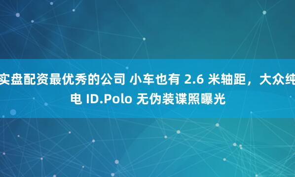 实盘配资最优秀的公司 小车也有 2.6 米轴距，大众纯电 ID.Polo 无伪装谍照曝光