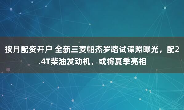 按月配资开户 全新三菱帕杰罗路试谍照曝光，配2.4T柴油发动机，或将夏季亮相