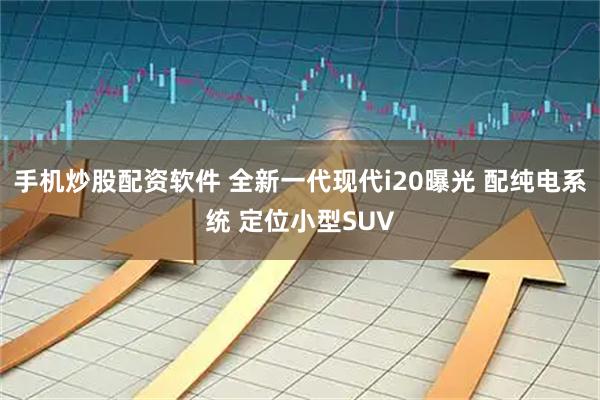 手机炒股配资软件 全新一代现代i20曝光 配纯电系统 定位小型SUV