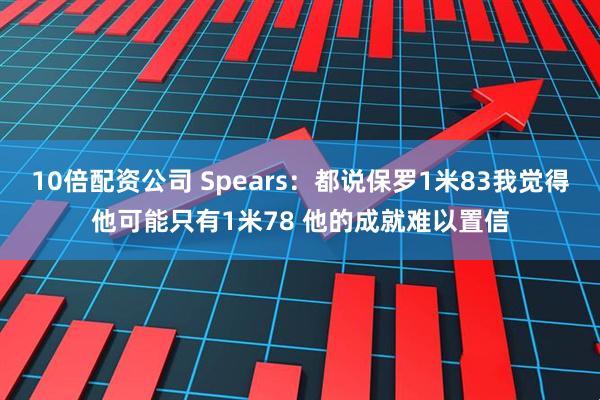 10倍配资公司 Spears：都说保罗1米83我觉得他可能只有1米78 他的成就难以置信