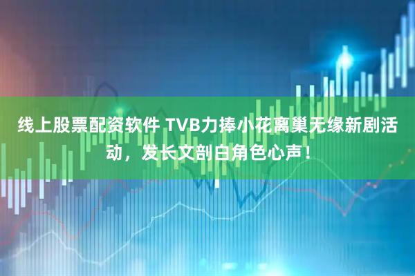 线上股票配资软件 TVB力捧小花离巢无缘新剧活动，发长文剖白角色心声！