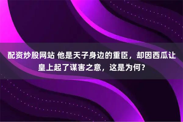 配资炒股网站 他是天子身边的重臣，却因西瓜让皇上起了谋害之意，这是为何？