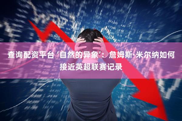 查询配资平台 ‘自然的异象’：詹姆斯·米尔纳如何接近英超联赛记录